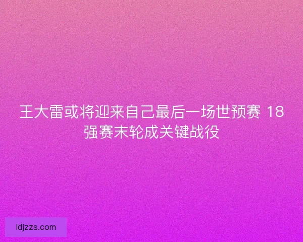 王大雷或将迎来自己最后一场世预赛 18强赛末轮成关键战役