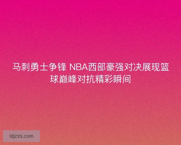 马刺勇士争锋 NBA西部豪强对决展现篮球巅峰对抗精彩瞬间
