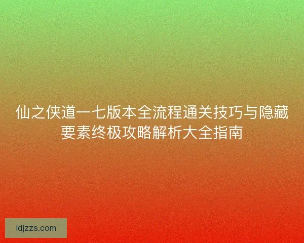 仙之侠道一七版本全流程通关技巧与隐藏要素终极攻略解析大全指南