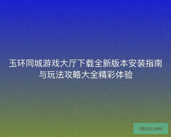 玉环同城游戏大厅下载全新版本安装指南与玩法攻略大全精彩体验