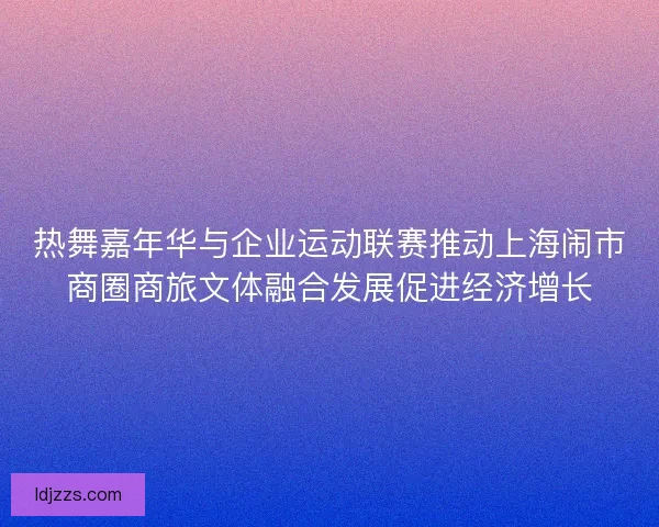 热舞嘉年华与企业运动联赛推动上海闹市商圈商旅文体融合发展促进经济增长