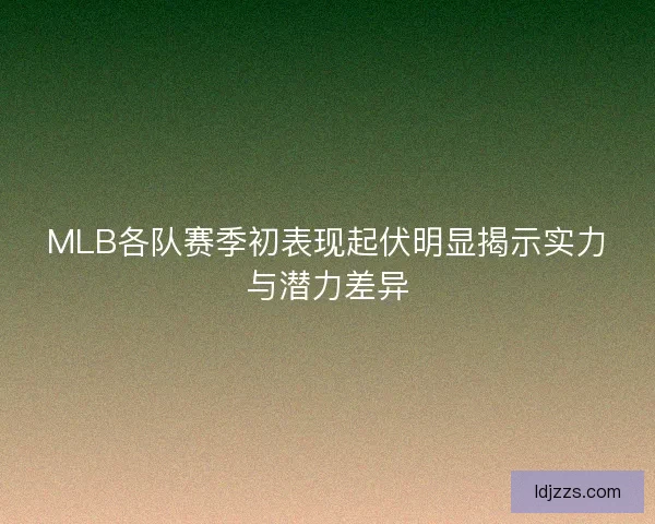 MLB各队赛季初表现起伏明显揭示实力与潜力差异