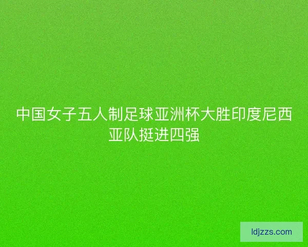 中国女子五人制足球亚洲杯大胜印度尼西亚队挺进四强
