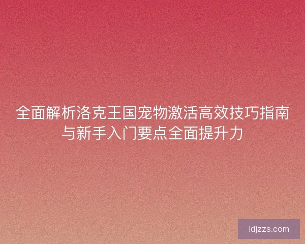 全面解析洛克王国宠物激活高效技巧指南与新手入门要点全面提升力
