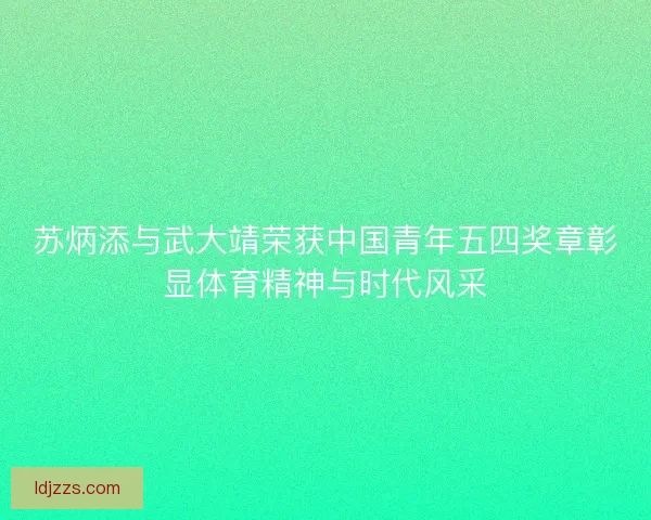 苏炳添与武大靖荣获中国青年五四奖章彰显体育精神与时代风采