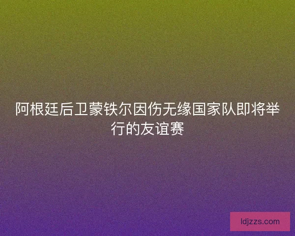 阿根廷后卫蒙铁尔因伤无缘国家队即将举行的友谊赛