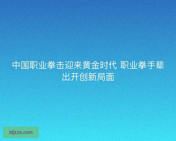 中国职业拳击迎来黄金时代 职业拳手辈出开创新局面
